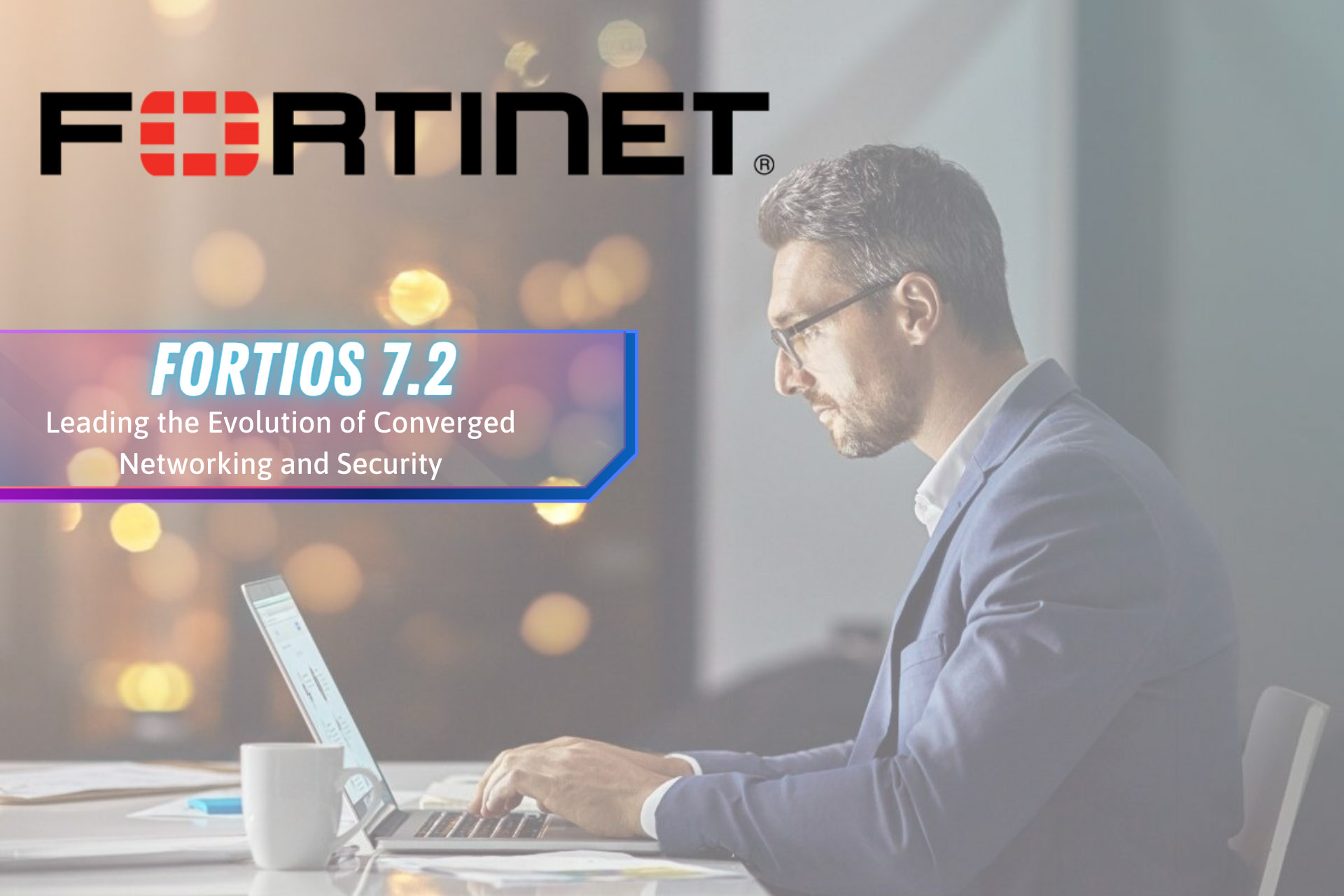 FORTIOS 7.2 TĂNG CƯỜNG NỀN TẢNG BẢO MẬT MẠNG HỘI TỤ DUY NHẤT HIỆN NAY